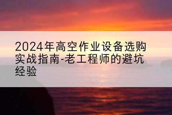 廉江高空作业升降机厂家推荐-2024年高空作业设备选购实战指南-老工程师的避坑经验