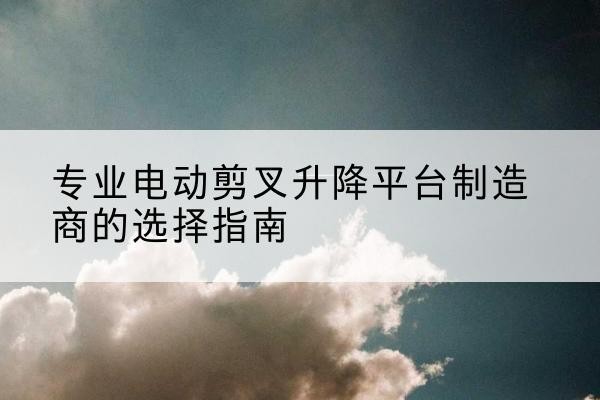 廉江电动剪叉升降平台厂家-专业电动剪叉升降平台制造商的选择指南