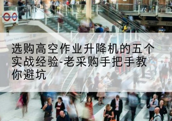 廉江高空作业升降机厂家-选购高空作业升降机的五个实战经验-老采购手把手教你避坑
