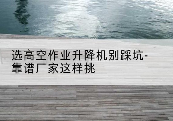 廉江剪叉式升降机厂家-选高空作业升降机别踩坑-靠谱厂家这样挑