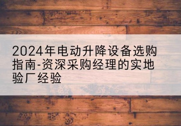 廉江电动剪叉升降平台厂家-2024年电动升降设备选购指南-资深采购经理的实地验厂经验