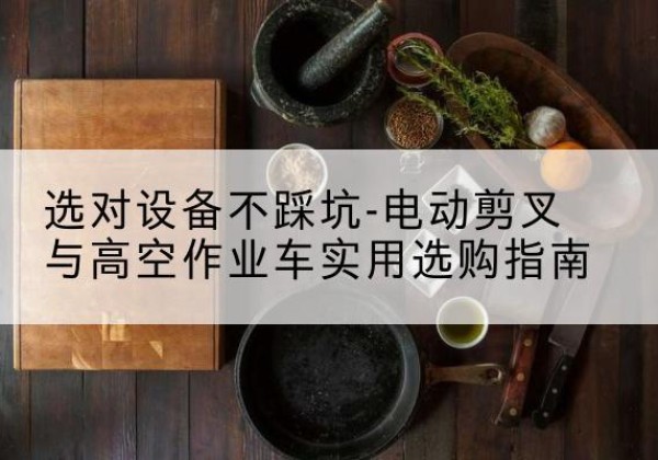 廉江电动剪叉升降平台怎么选-选对设备不踩坑-电动剪叉与高空作业车实用选购指南