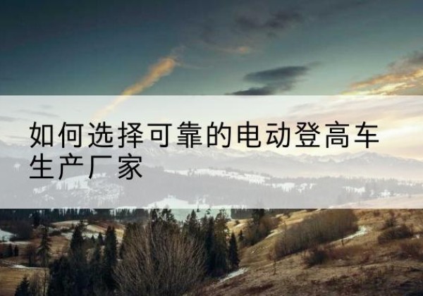 廉江电动登高车厂家-如何选择可靠的电动登高车生产厂家