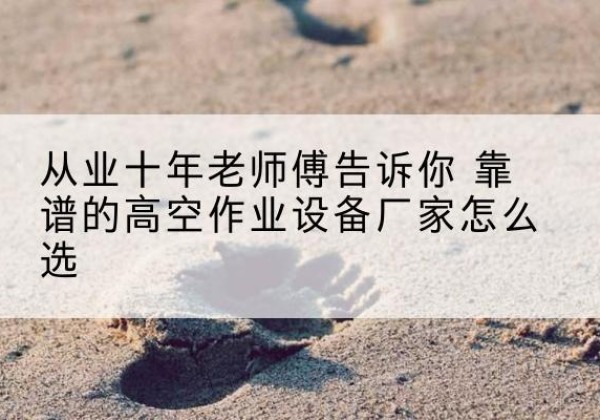 廉江高空作业升降机厂家推荐-从业十年老师傅告诉你 靠谱的高空作业设备厂家怎么选