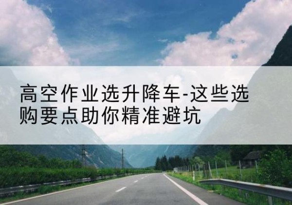 廉江升降车厂家-高空作业选升降车-这些选购要点助你*避坑