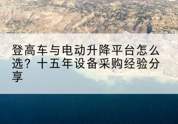 廉江登高车厂家厂家-登高车与电动升降平台怎么选？十五年设备采购经验分享