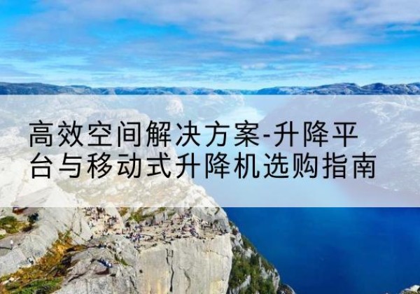 廉江升降平台厂家-*空间解决方案-升降平台与移动式升降机选购指南