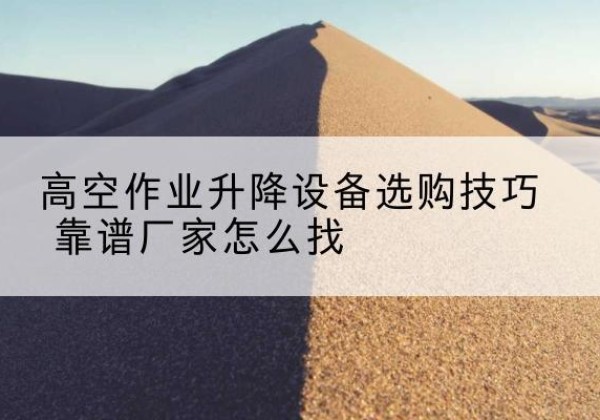 廉江电动升降平台厂家推荐-高空作业升降设备选购技巧 靠谱厂家怎么找