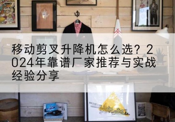 廉江升降平台厂家推荐-移动剪叉升降机怎么选？2024年靠谱厂家推荐与实战经验分享