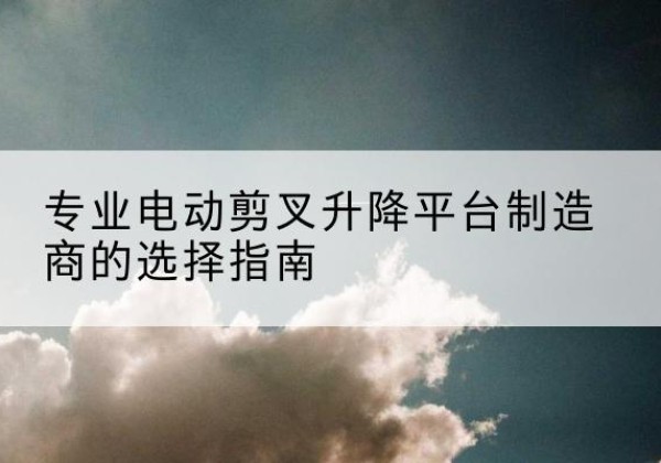 廉江电动剪叉升降平台厂家-专业电动剪叉升降平台制造商的选择指南