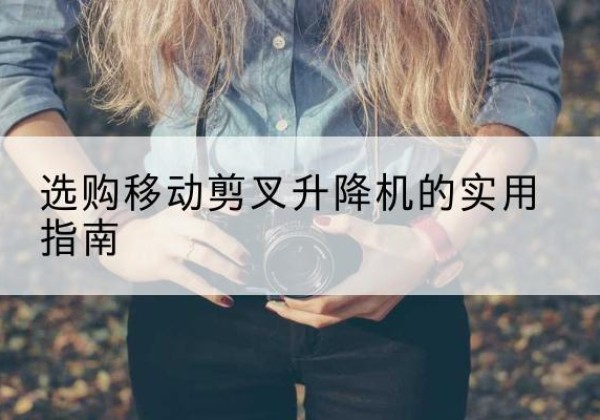 廉江移动剪叉升降机怎么选-选购移动剪叉升降机的实用指南
