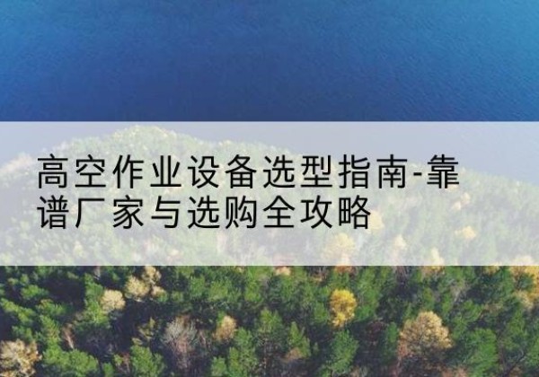 廉江升降车厂家-高空作业设备选型指南-靠谱厂家与选购全攻略