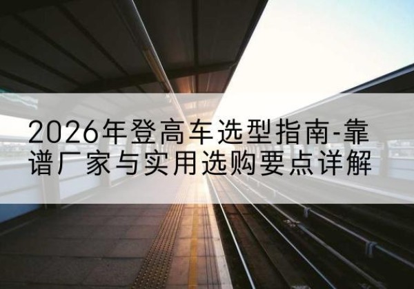 廉江登高车厂家推荐-2026年登高车选型指南-靠谱厂家与实用选购要点详解